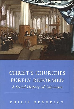 Christ’s Churches Purely Reformed: A Social History of Calvinism by Philip Benedict- Paperback – September 10, 2004 Christ’s Churches Purely Reformed: A Social History of Calvinism by Philip Benedict- Paperback – September 10, 2004