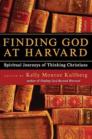 Finding God at Harvard: Spiritual Journeys of Thinking Christians Edited by Kelly Monroe Kullberg- Paperback – February 28, 2007 Finding God at Harvard: Spiritual Journeys of Thinking Christians Edited by Kelly Monroe Kullberg- Paperback – February 28, 2007