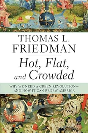 Hot, Flat, and Crowded: Why We Need a Green Revolution--and How It Can Renew America by Thomas Friedman-Hardcover – September 8, 2008 Hot, Flat, and Crowded: Why We Need a Green Revolution--and How It Can Renew America by Thomas Friedman-Hardcover – September 8, 2008
