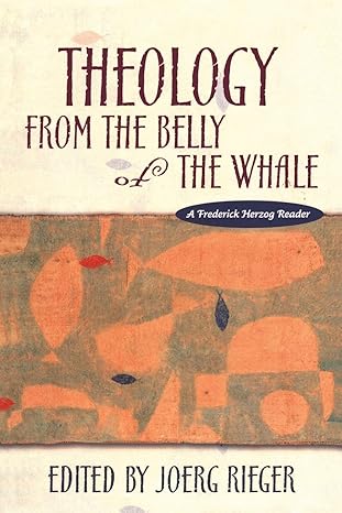 Theology from the Belly of the Whale: A Frederick Herzog Reader, Edited by Joerg Reiger-Paperback – May 1, 1999 Theology from the Belly of the Whale: A Frederick Herzog Reader, Edited by Joerg Reiger-Paperback – May 1, 1999