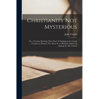 Christianity Not Mysterious: Or, a Treatise Shewing, That There Is Nothing in the Gospel Contrary to Reason, Nor Above It. to Which Is Added, an Ap