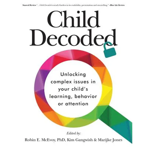 Child Decoded: Unlocking Complex Issues in Your Child's Learning, Behavior or Attention
