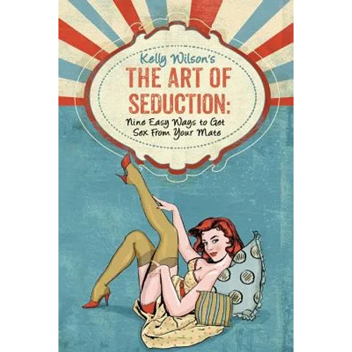Kelly Wilson's The Art of Seduction: Nine Easy Ways to Get Sex From Your Mate - Paperback