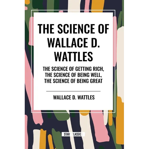 The Science of Wallace D. Wattles: The Science of Getting Rich, The Science of Being Well, The Science of Being Great - Paperback