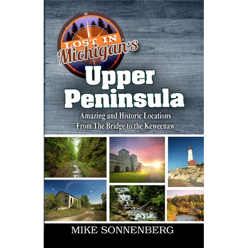 Lost In Michigan's Upper Peninsula: Amazing and Historic Locations from the Bridge to the Keweenaw - Paperback
