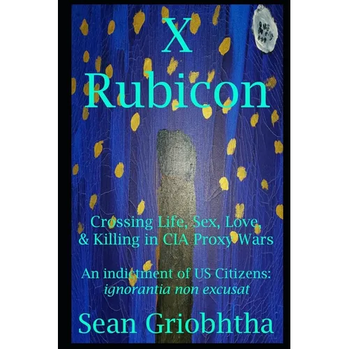 X Rubicon: Crossing Life, Sex, Love, & Killing in CIA Proxy Wars -- An indictment of US Citizens - Paperback
