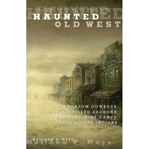 Haunted Old West: Phantom Cowboys, Spirit-Filled Saloons, Mystical Mine Camps, And Spectral Indians - Paperback