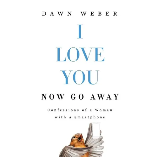 I Love You. Now Go Away: Confessions of a Woman with a Smartphone
