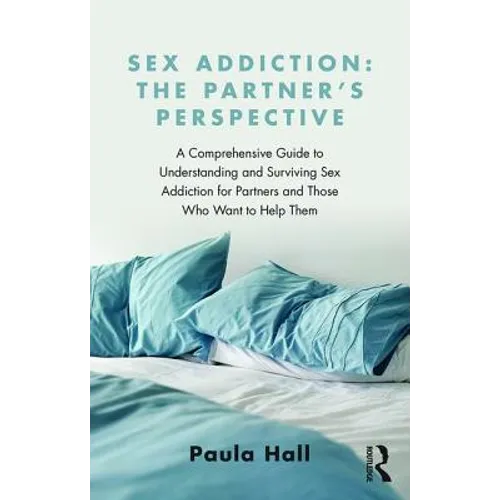 Sex Addiction: The Partner's Perspective: A Comprehensive Guide to Understanding and Surviving Sex Addiction for Partners and Those Who Want to Help T