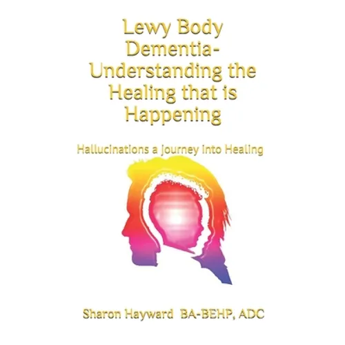 Lewy Body dementia- Understanding the Healing that is Happening: Hallucinations a journey into Healing - Paperback