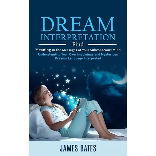 Dream Interpretation: Find Meaning in the Messages of Your Subconscious Mind (Understanding Your Own Imaginings and Mysterious Dreams Language Interpr
