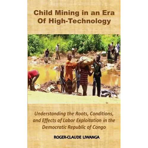 Child Mining in an Era of High-Technology: Understanding the Roots, Conditions, and Effects of Labor Exploitation in the Democratic Republic of Congo - Hardcover