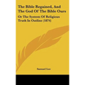 The Bible Regained, And The God Of The Bible Ours: Or The System Of Religious Truth In Outline (1874)