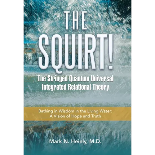 The Squirt! the Stringed Quantum Universal Integrated Relational Theory: Bathing in Wisdom in the Living Water: a Vision of Hope and Truth - Hardcover