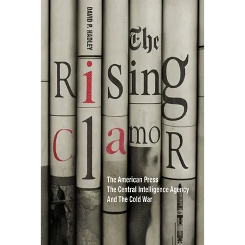 The Rising Clamor: The American Press, the Central Intelligence Agency, and the Cold War - Hardcover