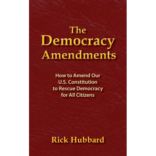 The Democracy Amendments: How to Amend Our U.S. Constitution to Rescue Democracy For All Citizens