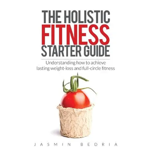 The Holistic Fitness Starter Guide: Understanding how to achieve lasting weight-loss and full-circle fitness - Paperback