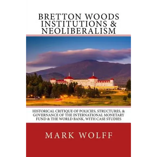 Bretton Woods Institutions & Neoliberalism: Historical Critique of Policies, Structures, & Governance of the International Monetary Fund & the World B