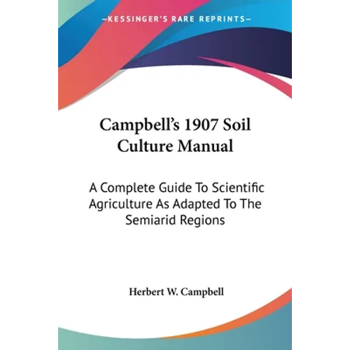 Campbell's 1907 Soil Culture Manual: A Complete Guide To Scientific Agriculture As Adapted To The Semiarid Regions - Paperback