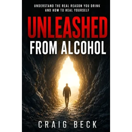 Unleashed From Alcohol: Understand The Real Reason You Drink And How To Heal Yourself