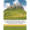Stephen A. Douglas: A Study of the Attempt to Settle the Question of Slavery in the Territories by the Application of Popular Sovereignty, 1850-1860