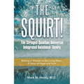 The Squirt! the Stringed Quantum Universal Integrated Relational Theory: Bathing in Wisdom in the Living Water: a Vision of Hope and Truth