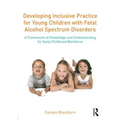 Developing Inclusive Practice for Young Children with Fetal Alcohol Spectrum Disorders: A Framework of Knowledge and Understanding for the Early Child