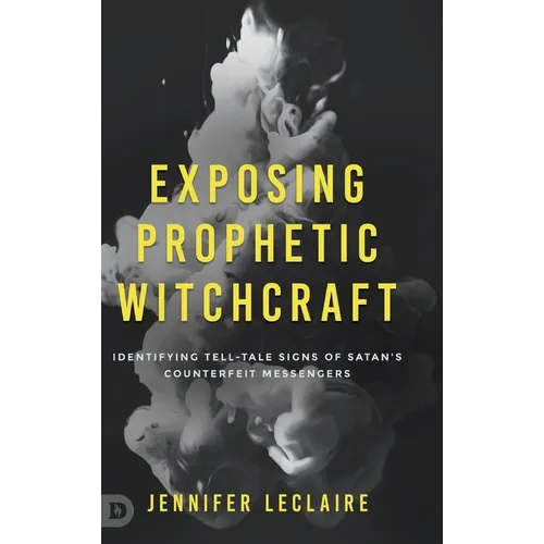 Exposing Prophetic Witchcraft: Identifying Telltale Signs of Satan's Counterfeit Messengers - Hardcover
