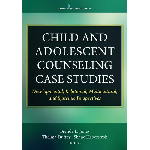 Child and Adolescent Counseling Case Studies: Developmental, Relational, Multicultural, and Systemic Perspectives