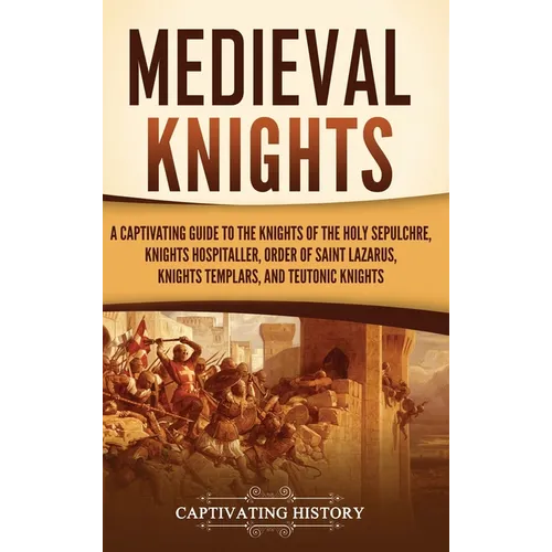 Medieval Knights: A Captivating Guide to the Knights of the Holy Sepulchre, Knights Hospitaller, Order of Saint Lazarus, Knights Templar, and Teutonic - Hardcover