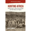 Hunting Africa: British Sport, African Knowledge and the Nature of Empire