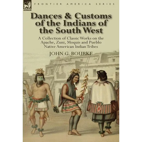 Dances & Customs of the Indians of the South West: a Collection on Classic Works of the Apache, Zuni, Moquis and Pueblo Native American Indian Tribes - Hardcover