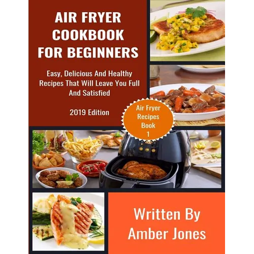 Air Fryer Cookbook For Beginners: Easy, Delicious And Healthy Recipes That Will Leave You Full And Satisfied - Paperback