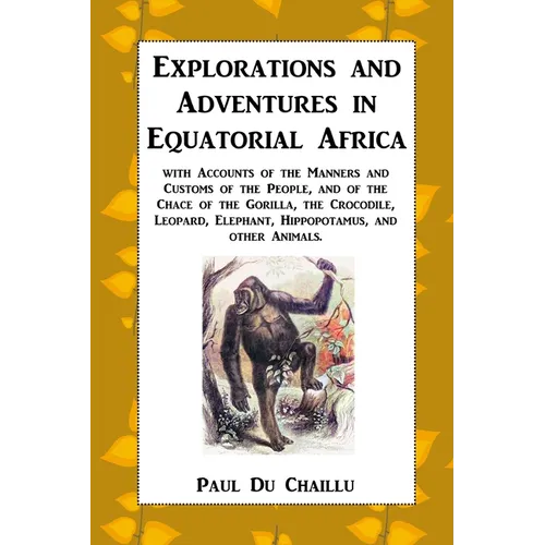 Explorations and Adventures in Equatorial Africa: with Accounts of the Manners and Customs of the People, and of the Chace of the Gorilla, the Crocodi