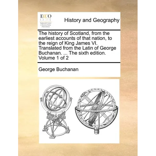 The History of Scotland, from the Earliest Accounts of That Nation, to the Reign of King James VI. Translated from the Latin of George Buchanan. ... t - Paperback