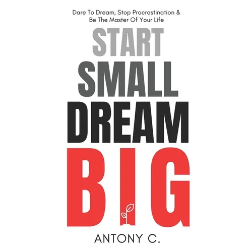 Start Small, Dream Big: Dare To Dream, Stop Procrastination & Be The Master Of Your Life - Paperback