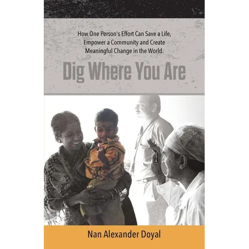 Dig Where You Are: How One Person's Effort Can Save a Life, Empower a Community and Create Meaningful Change in the World - Paperback