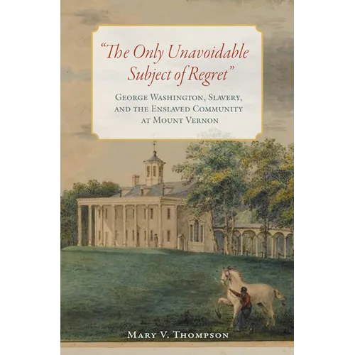 The Only Unavoidable Subject of Regret: George Washington, Slavery, and the Enslaved Community at Mount Vernon - Hardcover