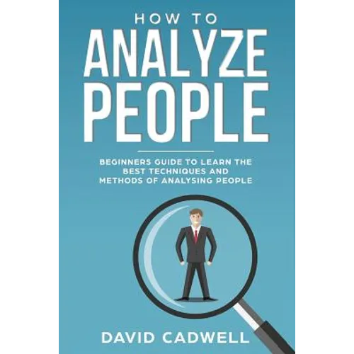 How to Analyze People: Beginner's Guide to Learn the Best Techniques and Methods of Analyzing People