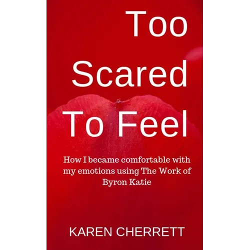 Too Scared To Feel: How I Became Comfortable With My Emotions Using The Work of Byron Katie - Paperback