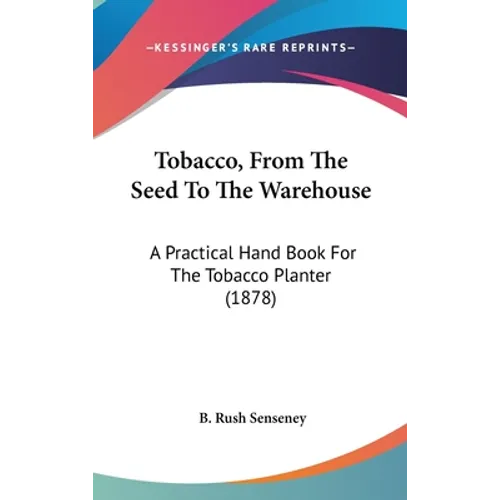 Tobacco, From The Seed To The Warehouse: A Practical Hand Book For The Tobacco Planter (1878) - Hardcover
