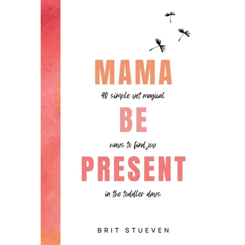 Mama Be Present: 40 Simple Yet Magical Ways to Find Joy in The Toddler Days - Paperback