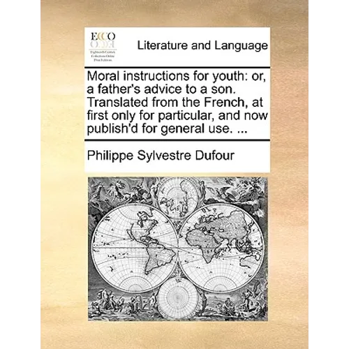 Moral Instructions for Youth: Or, a Father's Advice to a Son. Translated from the French, at First Only for Particular, and Now Publish'd for Genera