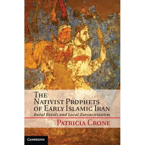 The Nativist Prophets of Early Islamic Iran: Rural Revolt and Local Zoroastrianism