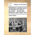 Meditations and Discourses on the Glory of Christ. in Two Parts: ... by the Late Reverend John Owen, D.D.
