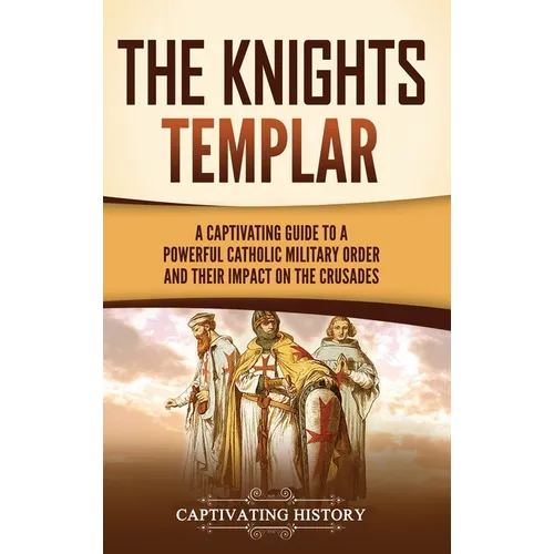 The Knights Templar: A Captivating Guide to a Powerful Catholic Military Order and Their Impact on the Crusades - Hardcover