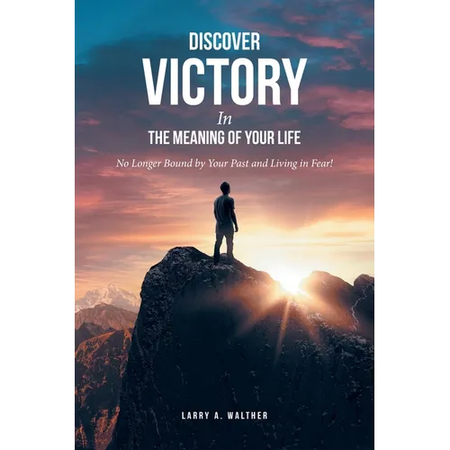 Discover Victory In the Meaning of Your Life: No Longer Bound by Your Past and Living in Fear! - Paperback