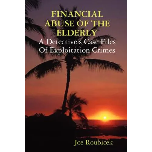 FINANCIAL ABUSE OF THE ELDERLY; A Detective's Case Files Of Exploitation Crimes