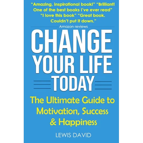 Change Your Life Today: The Ultimate Guide to Motivation, Success and Happiness