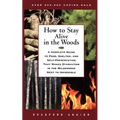 How to Stay Alive in the Woods: A Complete Guide to Food, Shelter, and Self-Preservation That Makes Starvation in the Wilderness Next to Impossible